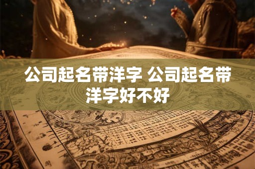 公司起名带洋字 公司起名带洋字好不好