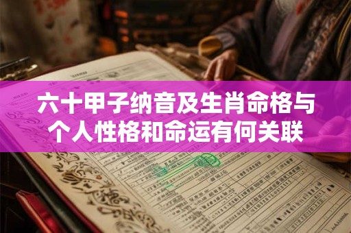 六十甲子纳音及生肖命格与个人性格和命运有何关联