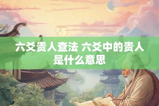 六爻贵人查法 六爻中的贵人是什么意思