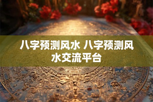 八字预测风水 八字预测风水交流平台