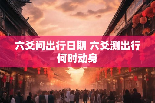 六爻问出行日期 六爻测出行何时动身