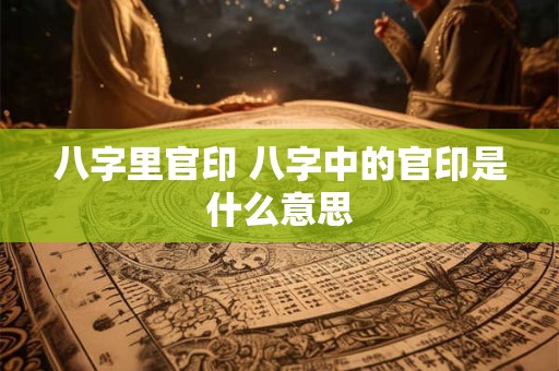 八字里官印 八字中的官印是什么意思