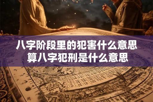 八字阶段里的犯害什么意思 算八字犯刑是什么意思