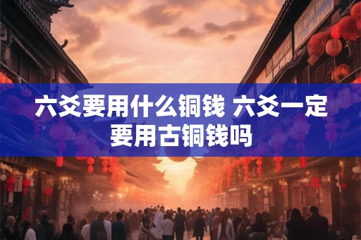 六爻要用什么铜钱 六爻一定要用古铜钱吗