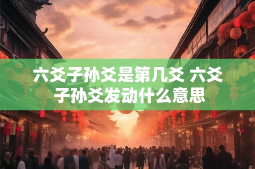 六爻子孙爻是第几爻 六爻 子孙爻发动什么意思