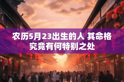 农历5月23出生的人 其命格究竟有何特别之处