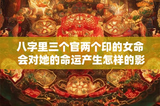 八字里三个官两个印的女命 会对她的命运产生怎样的影响呢