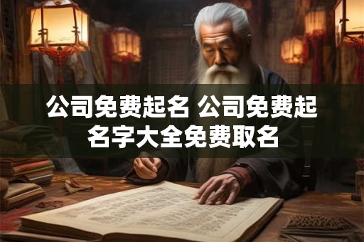 公司免费起名 公司免费起名字大全免费取名 公司免费起名 公司免费起名字大全免费取名