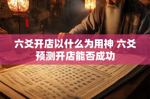 六爻开店以什么为用神 六爻预测开店能否成功