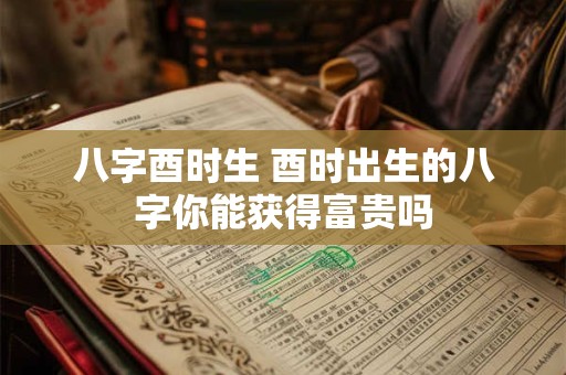 八字酉时生 酉时出生的八字你能获得富贵吗