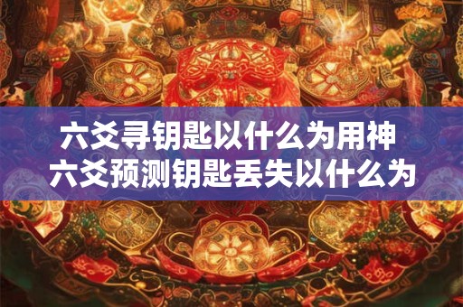 六爻寻钥匙以什么为用神 六爻预测钥匙丢失以什么为用神