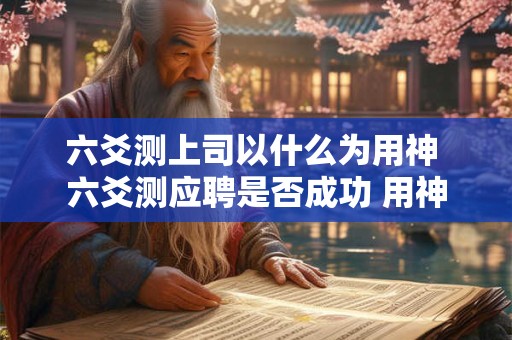 六爻测上司以什么为用神 六爻测应聘是否成功 用神