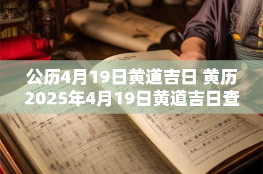 公历4月19日黄道吉日 黄历2025年4月19日黄道吉日查询 公历4月19日黄道吉日 黄历2025年4月19日黄道吉日查询