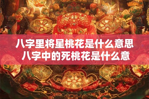 八字里将星桃花是什么意思 八字中的死桃花是什么意思