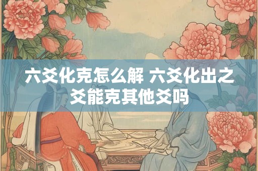 六爻化克怎么解 六爻化出之爻能克其他爻吗