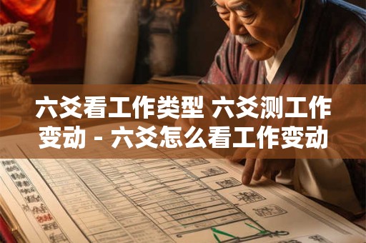 六爻看工作类型 六爻测工作变动 - 六爻怎么看工作变动