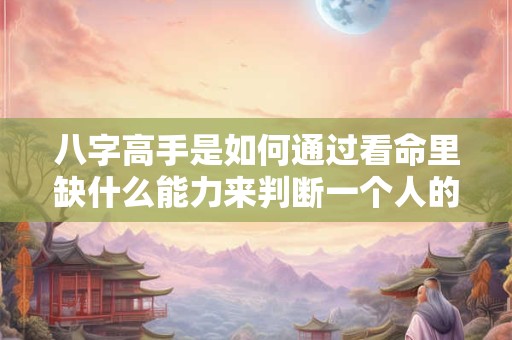 八字高手是如何通过看命里缺什么能力来判断一个人的命运呢