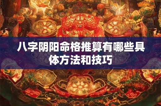 八字阴阳命格推算有哪些具体方法和技巧 八字阴阳命格推算有哪些具体方法和技巧