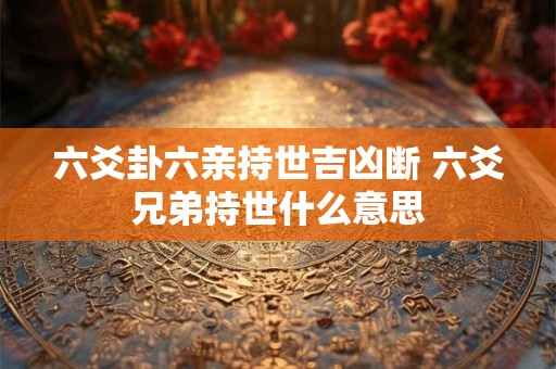 六爻卦六亲持世吉凶断 六爻兄弟持世什么意思