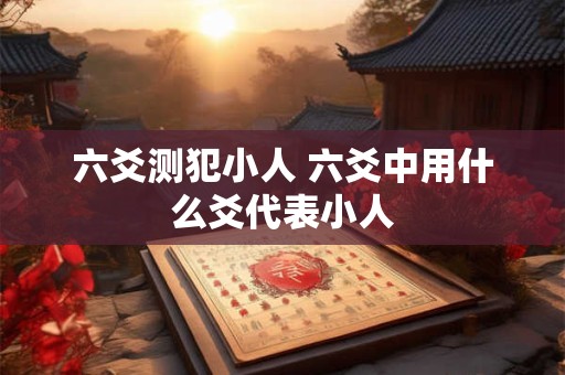 六爻测犯小人 六爻中用什么爻代表小人