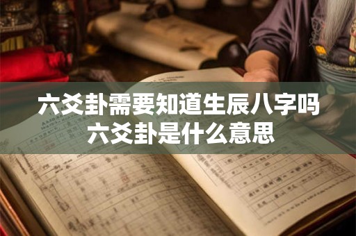 六爻卦需要知道生辰八字吗 六爻卦是什么意思