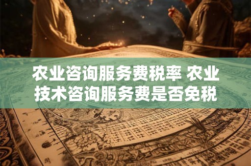 农业咨询服务费税率 农业技术咨询服务费是否免税