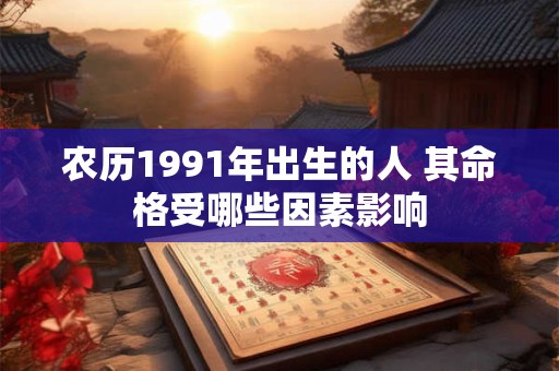 农历1991年出生的人 其命格受哪些因素影响 农历1991年出生的人 其命格受哪些因素影响