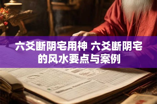 六爻断阴宅用神 六爻断阴宅的风水要点与案例
