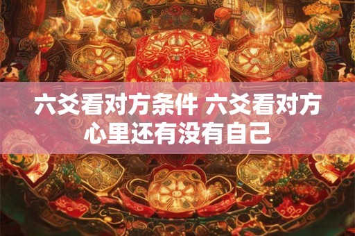 六爻看对方条件 六爻看对方心里还有没有自己