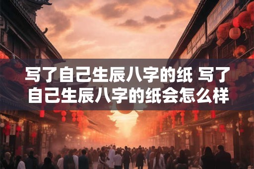 写了自己生辰八字的纸 写了自己生辰八字的纸会怎么样
