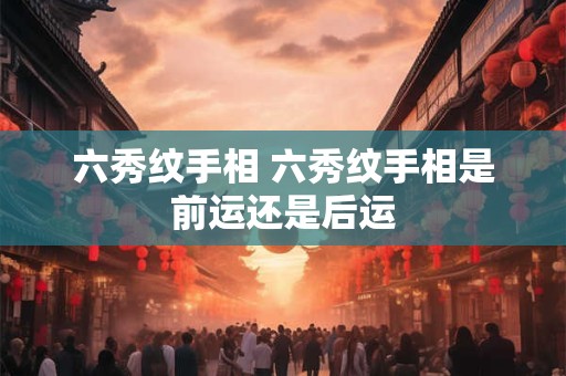 六秀纹手相 六秀纹手相是前运还是后运