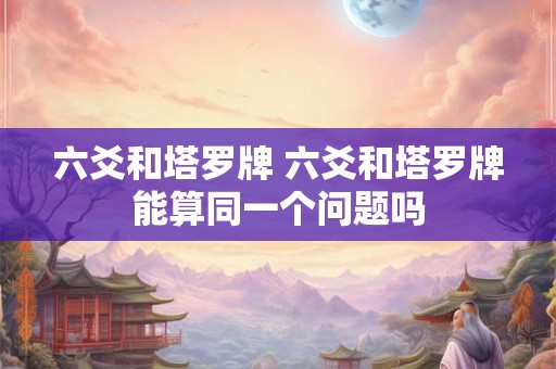 六爻和塔罗牌 六爻和塔罗牌能算同一个问题吗