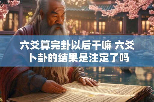 六爻算完卦以后干嘛 六爻卜卦的结果是注定了吗