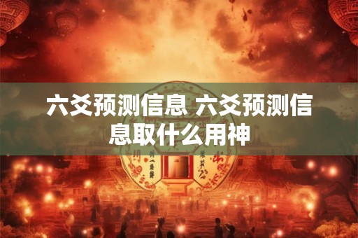 六爻预测信息 六爻预测信息取什么用神