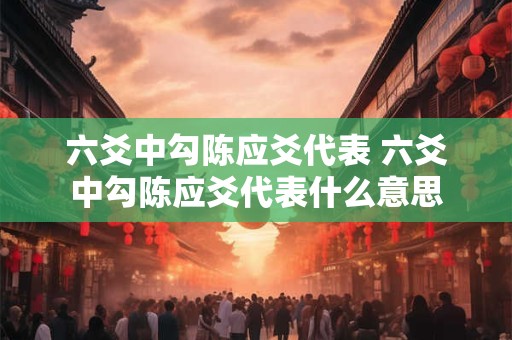 六爻中勾陈应爻代表 六爻中勾陈应爻代表什么意思