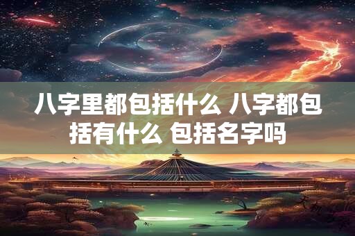 八字里都包括什么 八字都包括有什么 包括名字吗