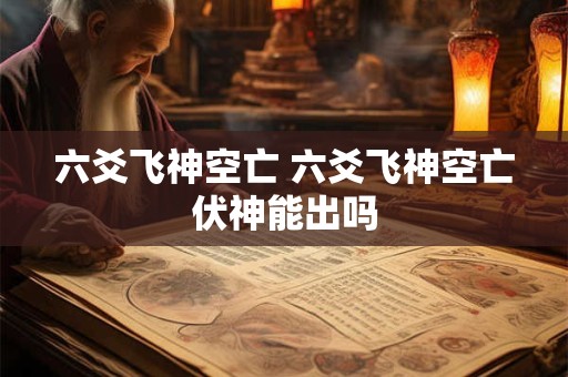 六爻飞神空亡 六爻飞神空亡伏神能出吗