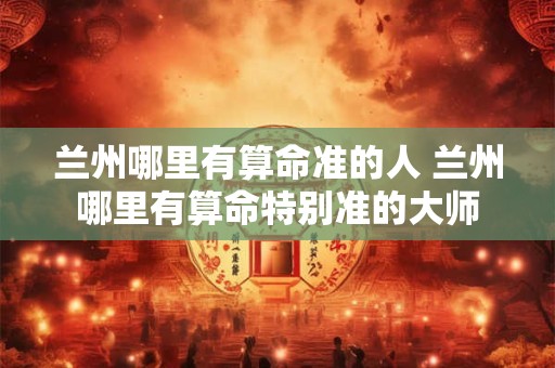 兰州哪里有算命准的人 兰州哪里有算命特别准的大师