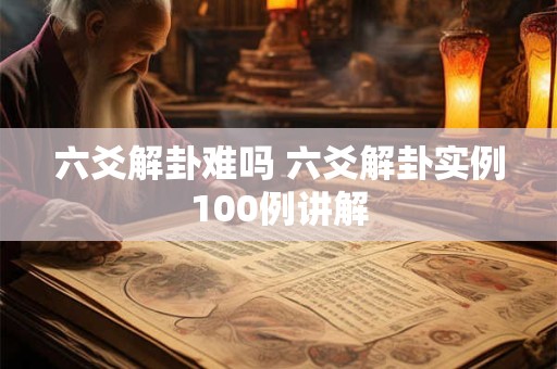 六爻解卦难吗 六爻解卦实例100例讲解 六爻解卦难吗 六爻解卦实例100例讲解
