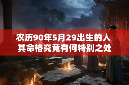 农历90年5月29出生的人 其命格究竟有何特别之处