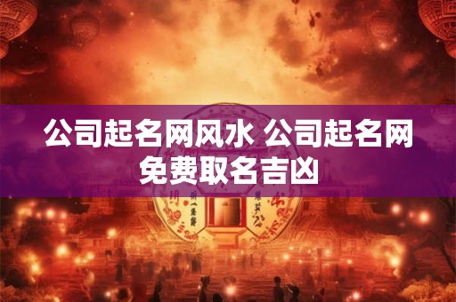 公司起名网风水 公司起名网免费取名吉凶