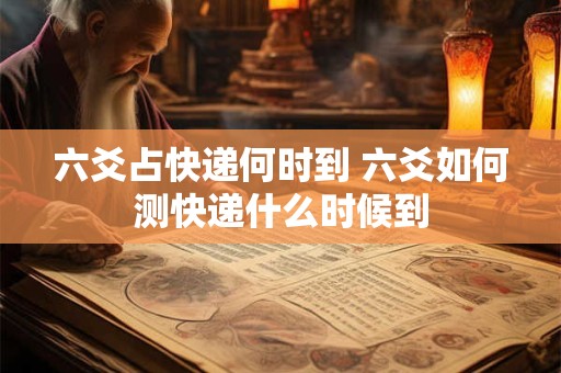 六爻占快递何时到 六爻如何测快递什么时候到