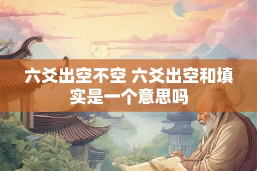六爻出空不空 六爻出空和填实是一个意思吗