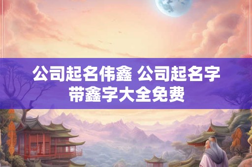 公司起名伟鑫 公司起名字带鑫字大全免费