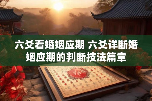 六爻看婚姻应期 六爻详断婚姻应期的判断技法篇章
