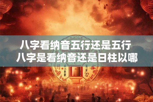 八字看纳音五行还是五行 八字是看纳音还是日柱以哪个为准