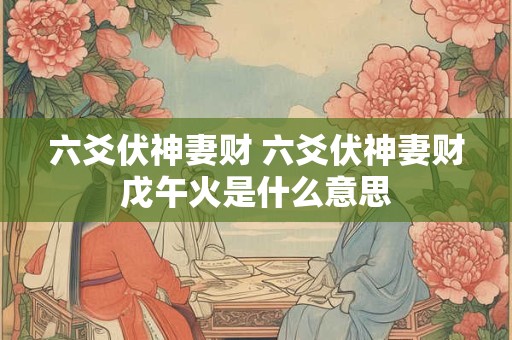 六爻伏神妻财 六爻伏神妻财戊午火是什么意思