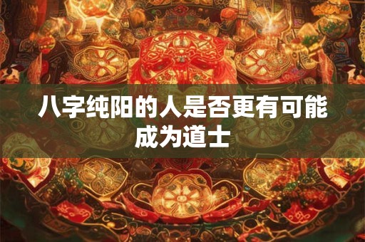 八字纯阳的人是否更有可能成为道士