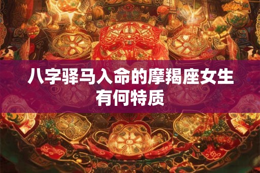 八字驿马入命的摩羯座女生有何特质