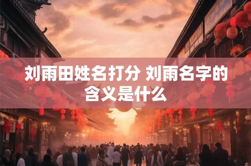 刘雨田姓名打分 刘雨名字的含义是什么